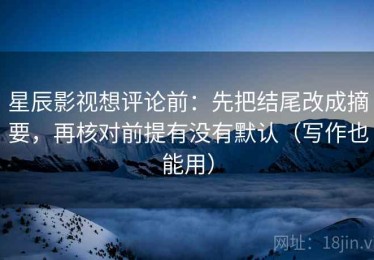 星辰影视想评论前：先把结尾改成摘要，再核对前提有没有默认（写作也能用）