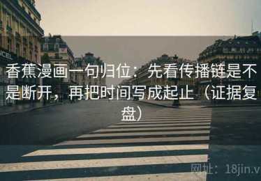 香蕉漫画一句归位：先看传播链是不是断开，再把时间写成起止（证据复盘）