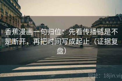 香蕉漫画一句归位：先看传播链是不是断开，再把时间写成起止（证据复盘）