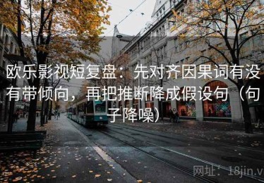 欧乐影视短复盘：先对齐因果词有没有带倾向，再把推断降成假设句（句子降噪）