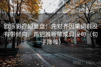 欧乐影视短复盘：先对齐因果词有没有带倾向，再把推断降成假设句（句子降噪）
