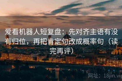 爱看机器人短复盘：先对齐主语有没有归位，再把肯定句改成概率句（读完再评）
