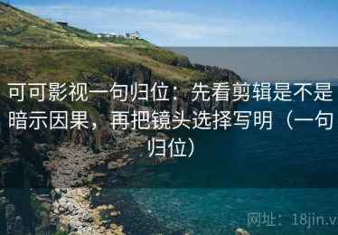 可可影视一句归位：先看剪辑是不是暗示因果，再把镜头选择写明（一句归位）