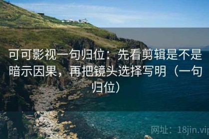 可可影视一句归位：先看剪辑是不是暗示因果，再把镜头选择写明（一句归位）