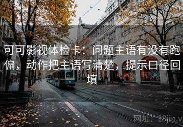 可可影视体检卡：问题主语有没有跑偏，动作把主语写清楚，提示口径回填
