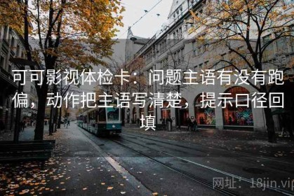 可可影视体检卡：问题主语有没有跑偏，动作把主语写清楚，提示口径回填