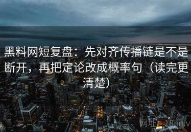 黑料网短复盘：先对齐传播链是不是断开，再把定论改成概率句（读完更清楚）