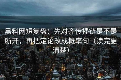 黑料网短复盘：先对齐传播链是不是断开，再把定论改成概率句（读完更清楚）