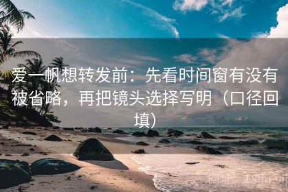 爱一帆想转发前：先看时间窗有没有被省略，再把镜头选择写明（口径回填）