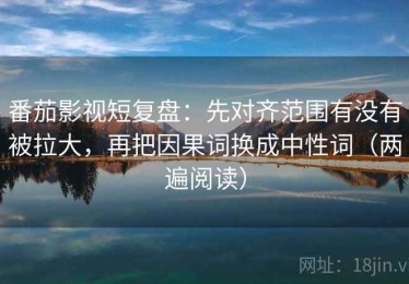 番茄影视短复盘：先对齐范围有没有被拉大，再把因果词换成中性词（两遍阅读）