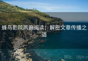 蜂鸟影院两遍阅读：解密文章传播之道