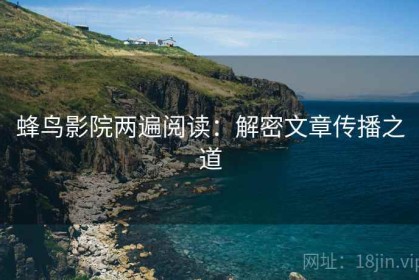 蜂鸟影院两遍阅读：解密文章传播之道