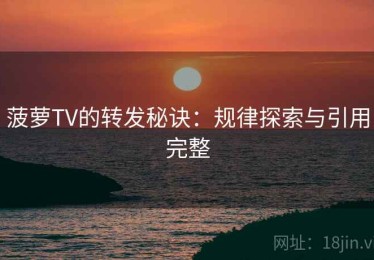 菠萝TV的转发秘诀：规律探索与引用完整