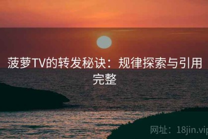 菠萝TV的转发秘诀：规律探索与引用完整