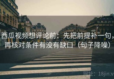 西瓜视频想评论前：先把前提补一句，再核对条件有没有缺口（句子降噪）
