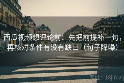西瓜视频想评论前：先把前提补一句，再核对条件有没有缺口（句子降噪）