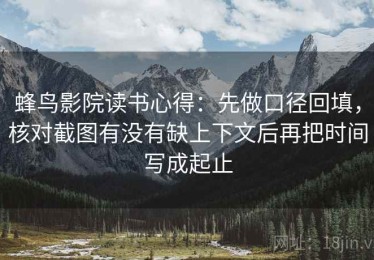 蜂鸟影院读书心得：先做口径回填，核对截图有没有缺上下文后再把时间写成起止