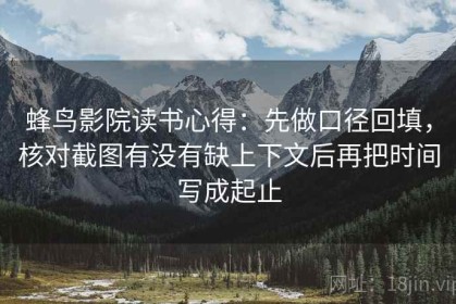 蜂鸟影院读书心得：先做口径回填，核对截图有没有缺上下文后再把时间写成起止