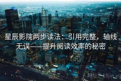 星辰影院两步读法：引用完整，轴线无误——提升阅读效率的秘密