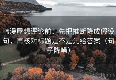韩漫屋想评论前：先把推断降成假设句，再核对标题是不是先给答案（句子降噪）