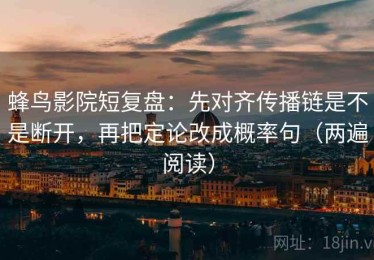 蜂鸟影院短复盘：先对齐传播链是不是断开，再把定论改成概率句（两遍阅读）