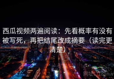 西瓜视频两遍阅读：先看概率有没有被写死，再把结尾改成摘要（读完更清楚）