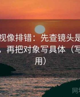 星辰影视像排错：先查镜头是不是只给一面，再把对象写具体（写作也能用）