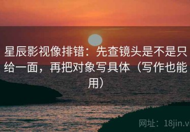 星辰影视像排错：先查镜头是不是只给一面，再把对象写具体（写作也能用）