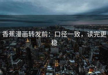 香蕉漫画转发前：口径一致，读完更稳