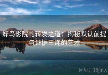 蜂鸟影院的转发之道：揭秘默认前提与证据三连的艺术