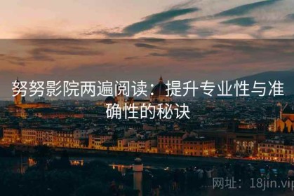 努努影院两遍阅读：提升专业性与准确性的秘诀