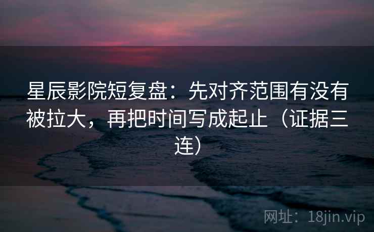 星辰影院短复盘:先对齐范围有没有被拉大,再把时间写成起止(证据三连) 星辰影院短复盘:先对齐范围有没有被拉大,再把时间写成起止(证据三连)