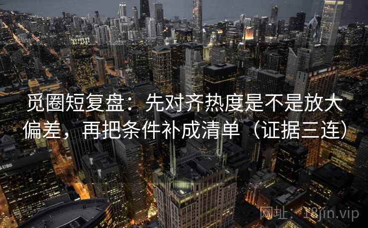 觅圈短复盘:先对齐热度是不是放大偏差,再把条件补成清单(证据三连) 觅圈短复盘:先对齐热度是不是放大偏差,再把条件补成清单(证据三连)
