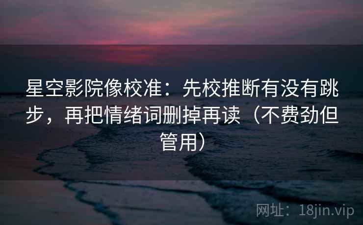 星空影院像校准:先校推断有没有跳步,再把情绪词删掉再读(不费劲但管用) 星空影院像校准:先校推断有没有跳步,再把情绪词删掉再读(不费劲但管用)