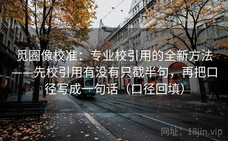 觅圈像校准:专业校引用的全新方法——先校引用有没有只截半句,再把口径写成一句话(口径回填) 觅圈像校准:专业校引用的全新方法——先校引用有没有只截半句,再把口径写成一句话(口径回填)