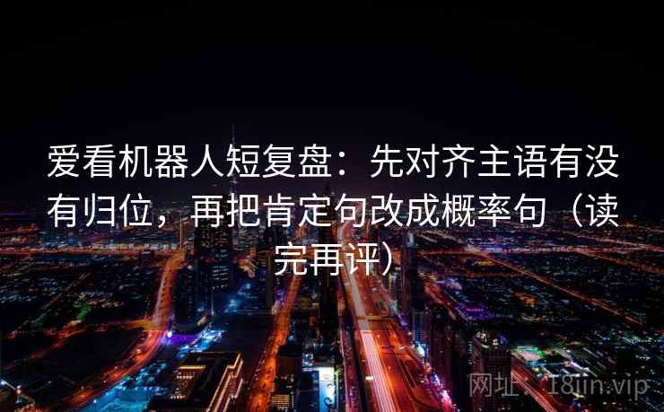 爱看机器人短复盘：先对齐主语有没有归位，再把肯定句改成概率句（读完再评）