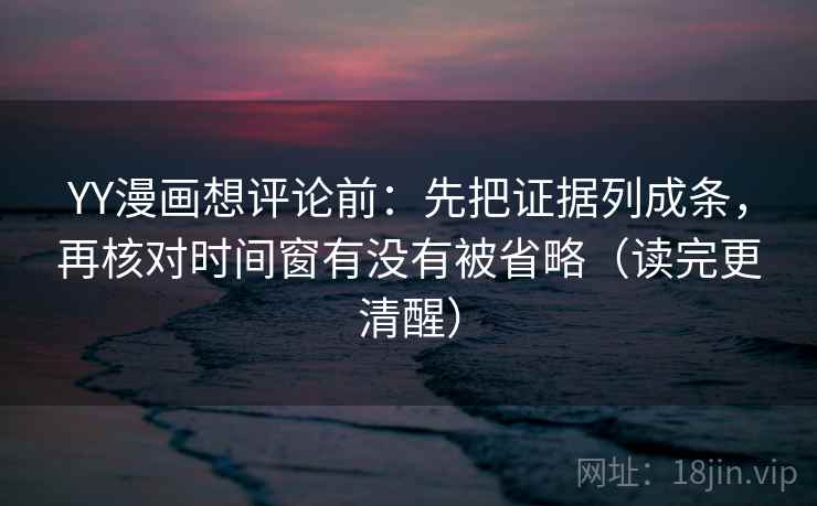 YY漫画想评论前:先把证据列成条,再核对时间窗有没有被省略(读完更清醒) YY漫画想评论前:先把证据列成条,再核对时间窗有没有被省略(读完更清醒)