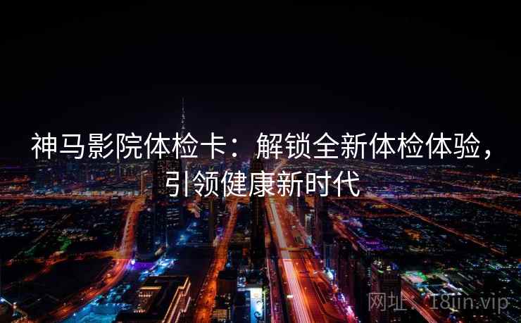 神马影院体检卡：解锁全新体检体验，引领健康新时代