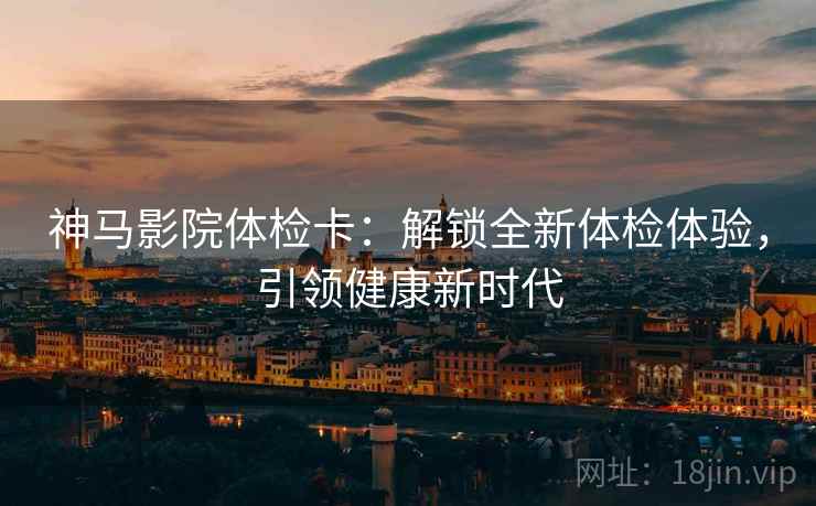 神马影院体检卡：解锁全新体检体验，引领健康新时代