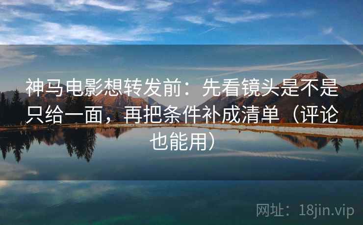 神马电影想转发前：先看镜头是不是只给一面，再把条件补成清单（评论也能用）