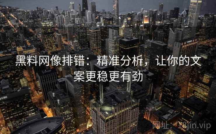 黑料网像排错：精准分析，让你的文案更稳更有劲