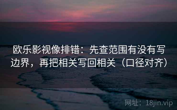 欧乐影视像排错：先查范围有没有写边界，再把相关写回相关（口径对齐）