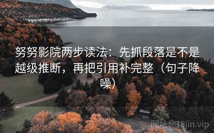 努努影院两步读法:先抓段落是不是越级推断,再把引用补完整(句子降噪) 努努影院两步读法:先抓段落是不是越级推断,再把引用补完整(句子降噪)