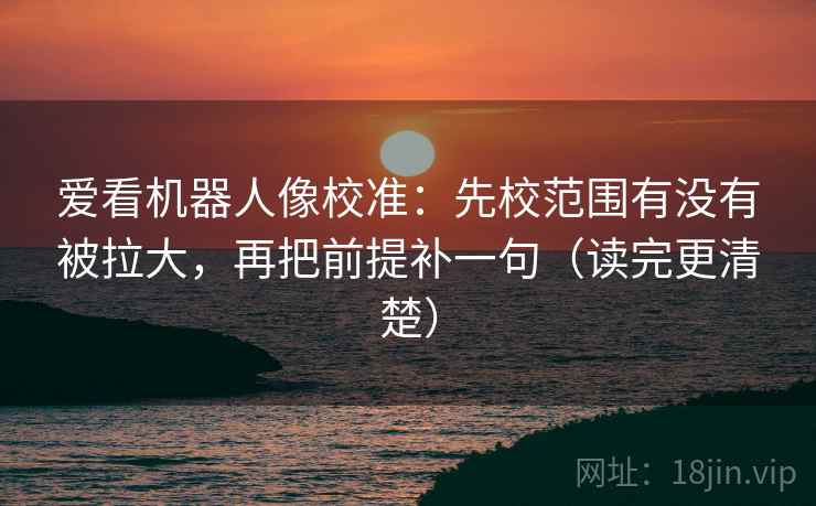 爱看机器人像校准:先校范围有没有被拉大,再把前提补一句(读完更清楚) 爱看机器人像校准:先校范围有没有被拉大,再把前提补一句(读完更清楚)