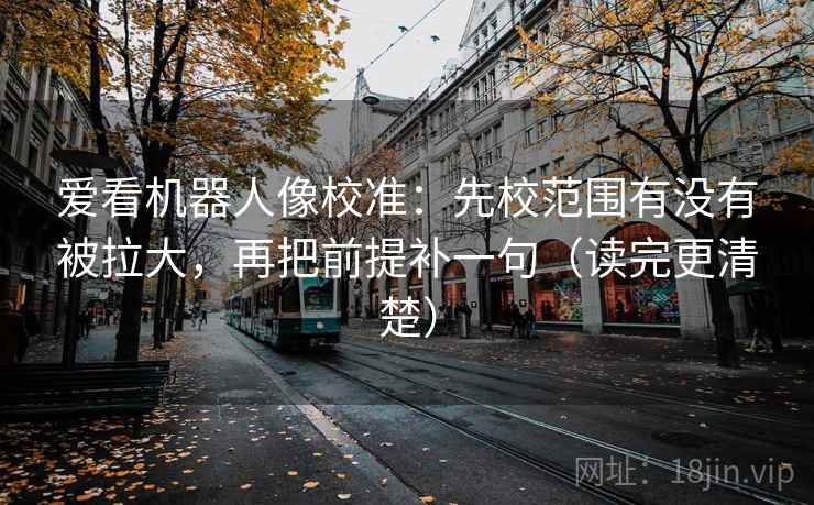 爱看机器人像校准:先校范围有没有被拉大,再把前提补一句(读完更清楚) 爱看机器人像校准:先校范围有没有被拉大,再把前提补一句(读完更清楚)