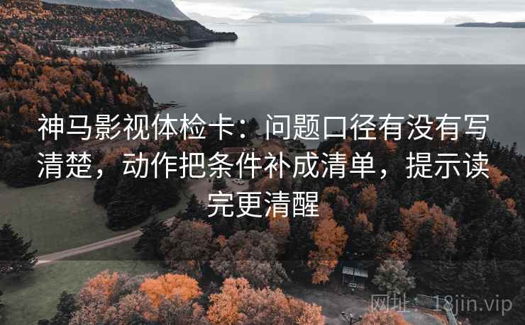 神马影视体检卡：问题口径有没有写清楚，动作把条件补成清单，提示读完更清醒