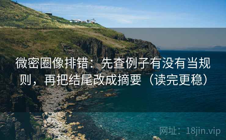 微密圈像排错：先查例子有没有当规则，再把结尾改成摘要（读完更稳）