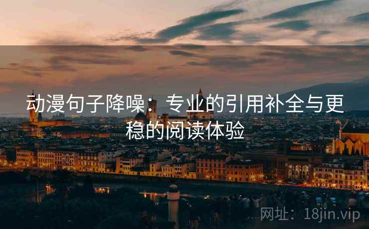 动漫句子降噪:专业的引用补全与更稳的阅读体验 动漫句子降噪:专业的引用补全与更稳的阅读体验