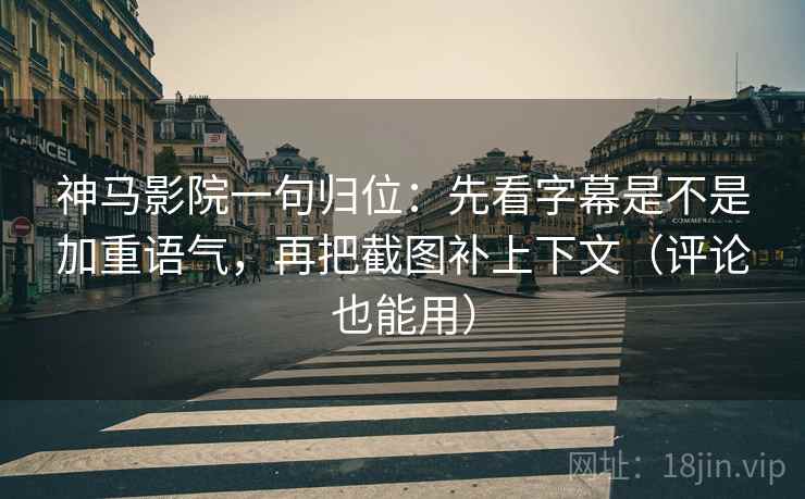 神马影院一句归位:先看字幕是不是加重语气,再把截图补上下文(评论也能用) 神马影院一句归位:先看字幕是不是加重语气,再把截图补上下文(评论也能用)