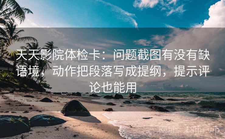 天天影院体检卡：问题截图有没有缺语境，动作把段落写成提纲，提示评论也能用